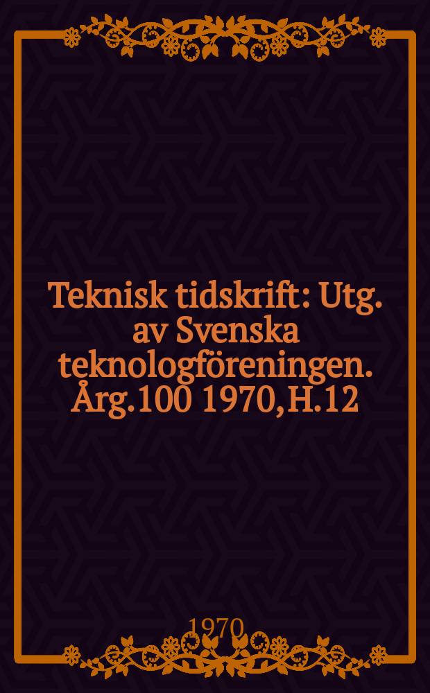 Teknisk tidskrift : Utg. av Svenska teknologföreningen. Årg.100 1970, H.12