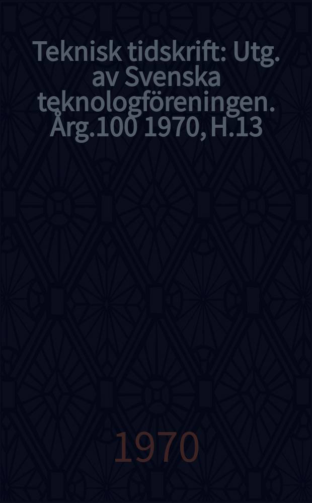 Teknisk tidskrift : Utg. av Svenska teknologföreningen. Årg.100 1970, H.13