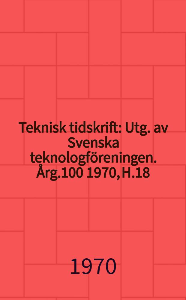 Teknisk tidskrift : Utg. av Svenska teknologföreningen. Årg.100 1970, H.18