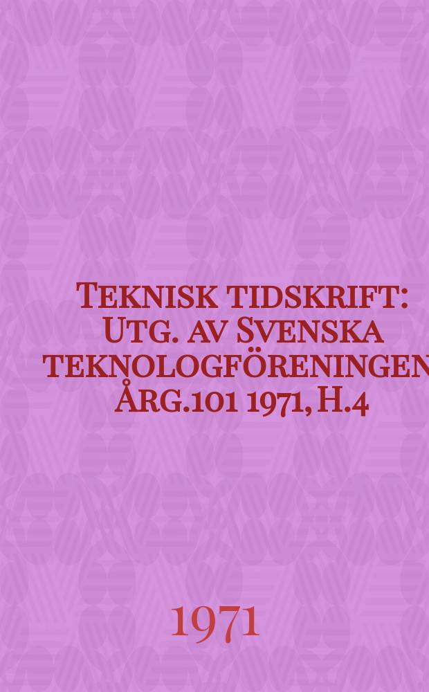 Teknisk tidskrift : Utg. av Svenska teknologföreningen. Årg.101 1971, H.4
