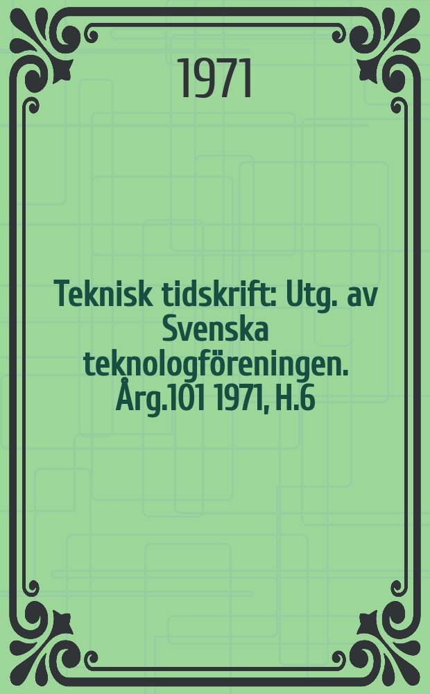 Teknisk tidskrift : Utg. av Svenska teknologföreningen. Årg.101 1971, H.6