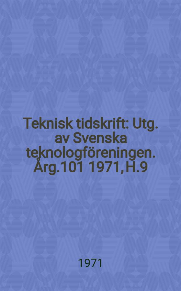 Teknisk tidskrift : Utg. av Svenska teknologföreningen. Årg.101 1971, H.9