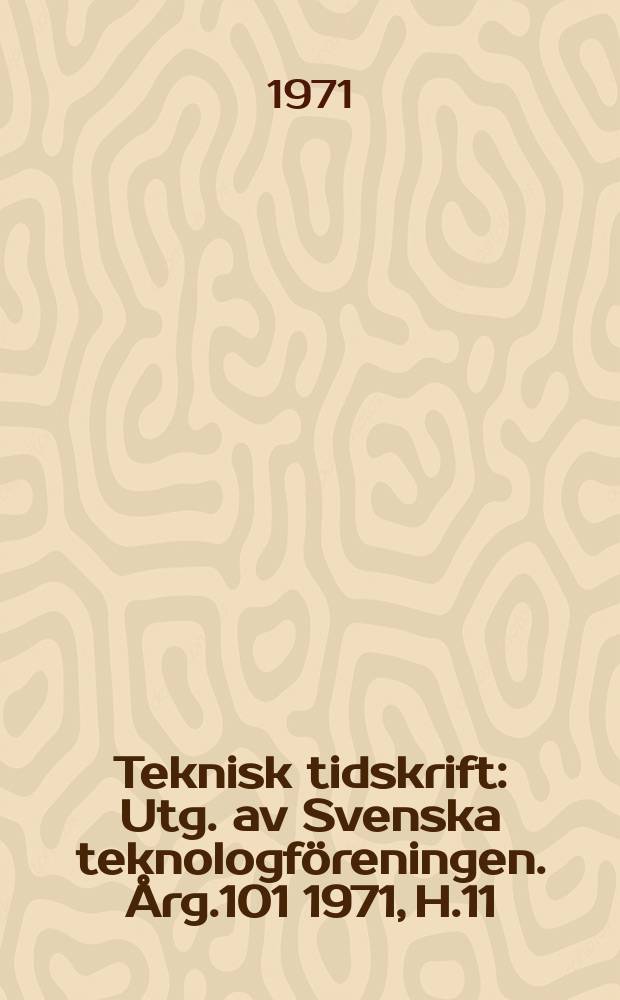 Teknisk tidskrift : Utg. av Svenska teknologf&ouml;reningen. &Aring;rg.101 1971, H.11