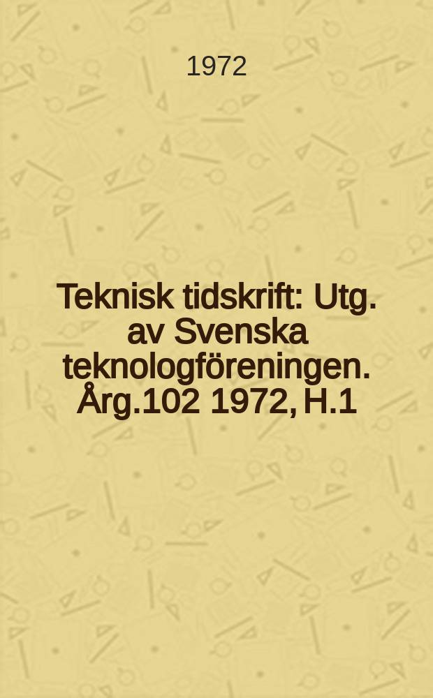 Teknisk tidskrift : Utg. av Svenska teknologf&ouml;reningen. &Aring;rg.102 1972, H.1