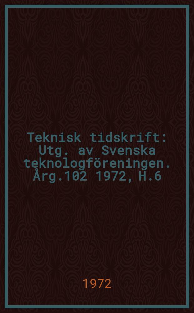 Teknisk tidskrift : Utg. av Svenska teknologföreningen. Årg.102 1972, H.6