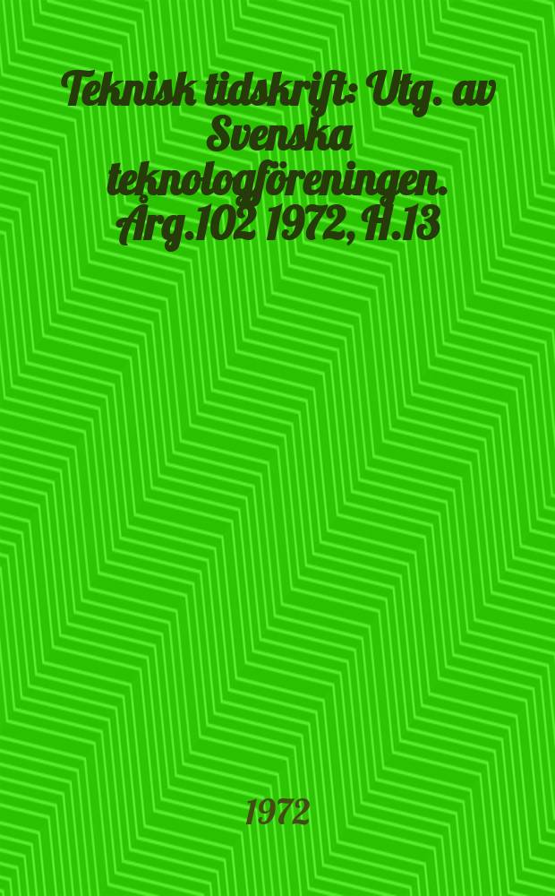 Teknisk tidskrift : Utg. av Svenska teknologföreningen. Årg.102 1972, H.13