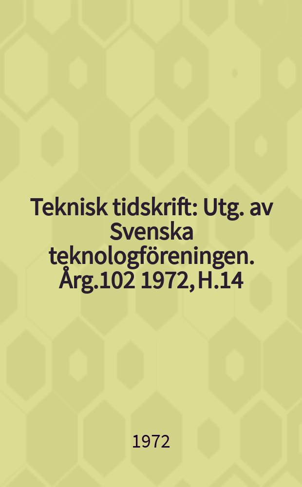 Teknisk tidskrift : Utg. av Svenska teknologföreningen. Årg.102 1972, H.14