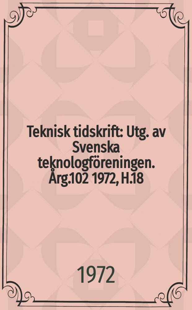 Teknisk tidskrift : Utg. av Svenska teknologföreningen. Årg.102 1972, H.18