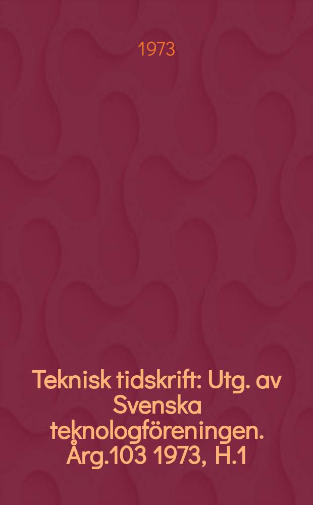 Teknisk tidskrift : Utg. av Svenska teknologföreningen. Årg.103 1973, H.1