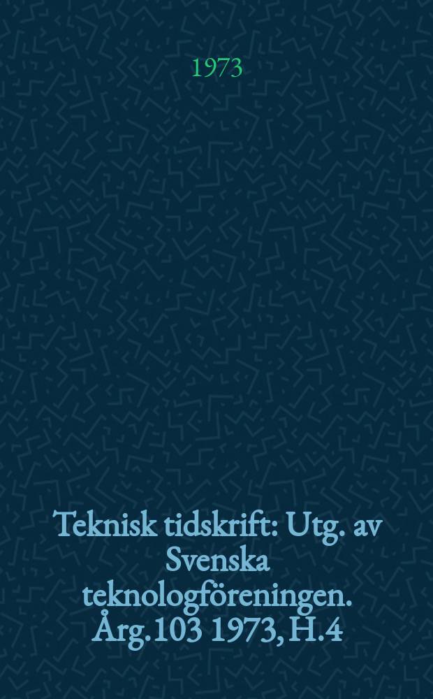 Teknisk tidskrift : Utg. av Svenska teknologföreningen. Årg.103 1973, H.4