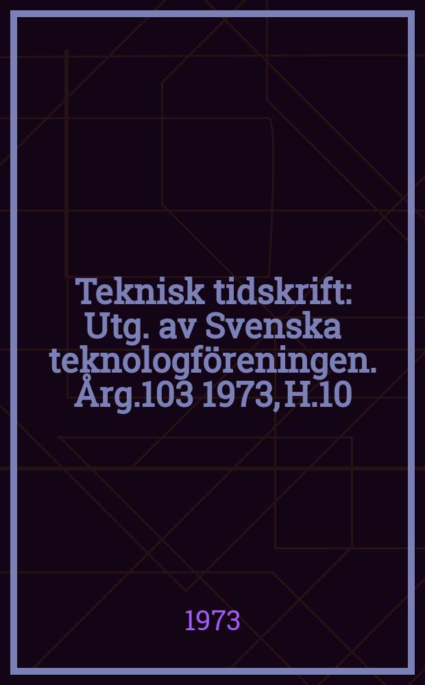 Teknisk tidskrift : Utg. av Svenska teknologföreningen. Årg.103 1973, H.10