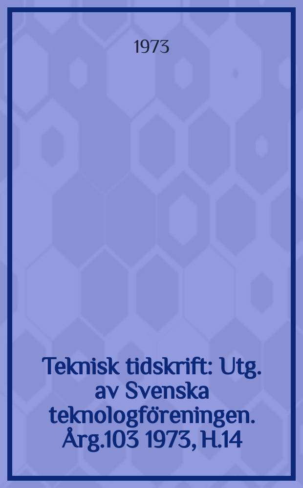 Teknisk tidskrift : Utg. av Svenska teknologföreningen. Årg.103 1973, H.14