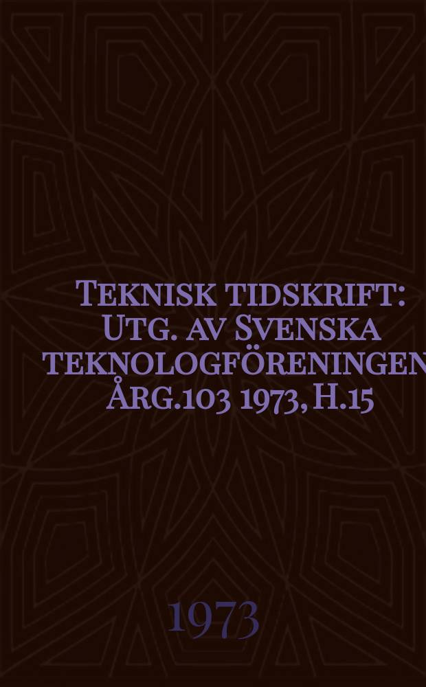Teknisk tidskrift : Utg. av Svenska teknologföreningen. Årg.103 1973, H.15