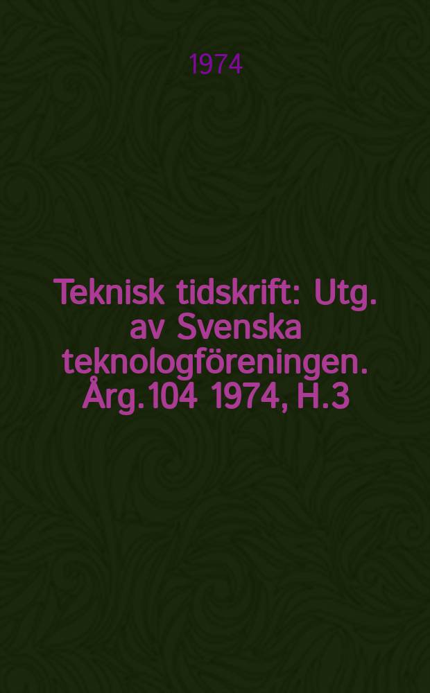 Teknisk tidskrift : Utg. av Svenska teknologföreningen. Årg.104 1974, H.3
