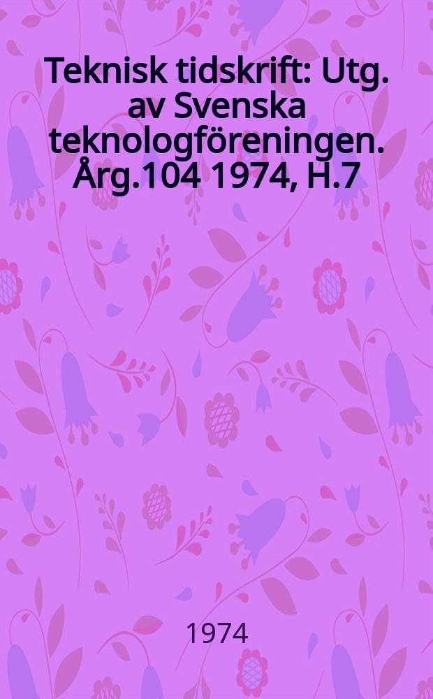 Teknisk tidskrift : Utg. av Svenska teknologföreningen. Årg.104 1974, H.7