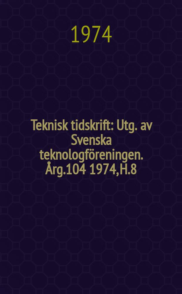 Teknisk tidskrift : Utg. av Svenska teknologföreningen. Årg.104 1974, H.8