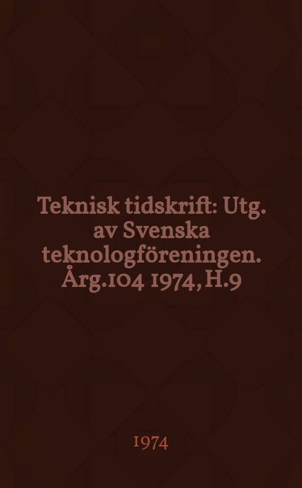 Teknisk tidskrift : Utg. av Svenska teknologföreningen. Årg.104 1974, H.9