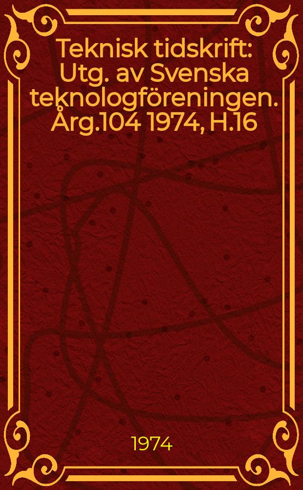 Teknisk tidskrift : Utg. av Svenska teknologföreningen. Årg.104 1974, H.16