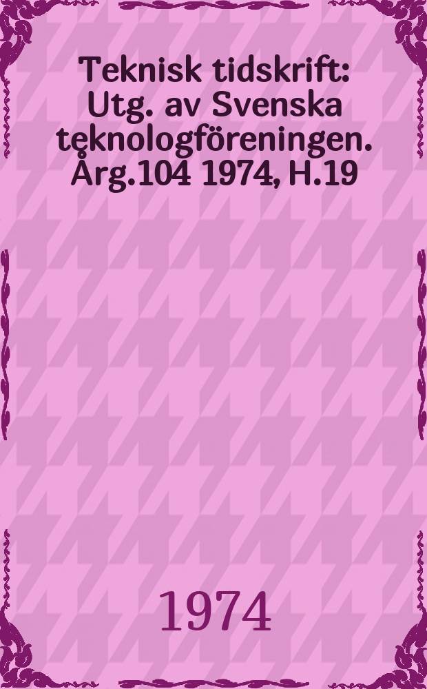 Teknisk tidskrift : Utg. av Svenska teknologföreningen. Årg.104 1974, H.19