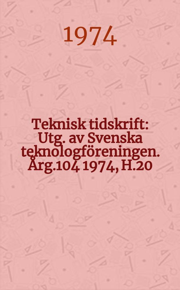Teknisk tidskrift : Utg. av Svenska teknologföreningen. Årg.104 1974, H.20