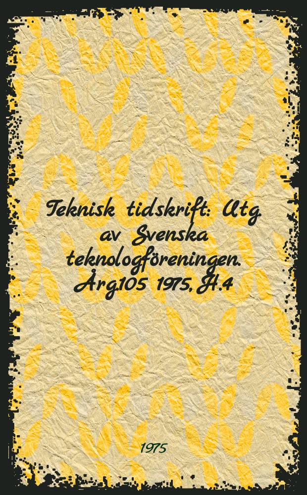 Teknisk tidskrift : Utg. av Svenska teknologf&ouml;reningen. &Aring;rg.105 1975, H.4