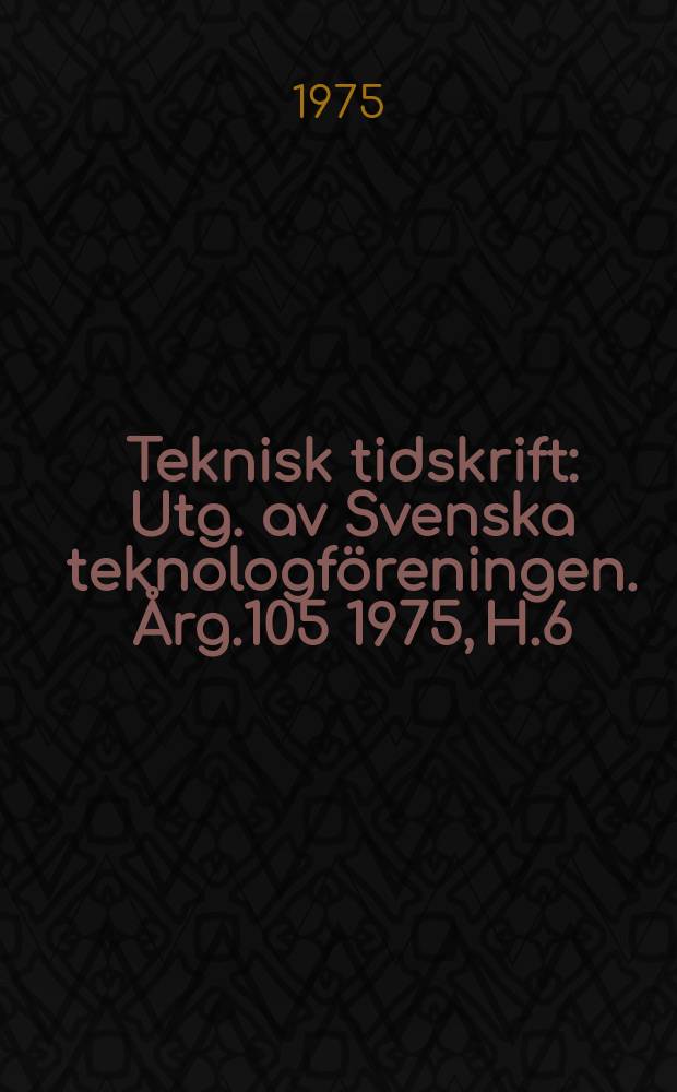 Teknisk tidskrift : Utg. av Svenska teknologföreningen. Årg.105 1975, H.6