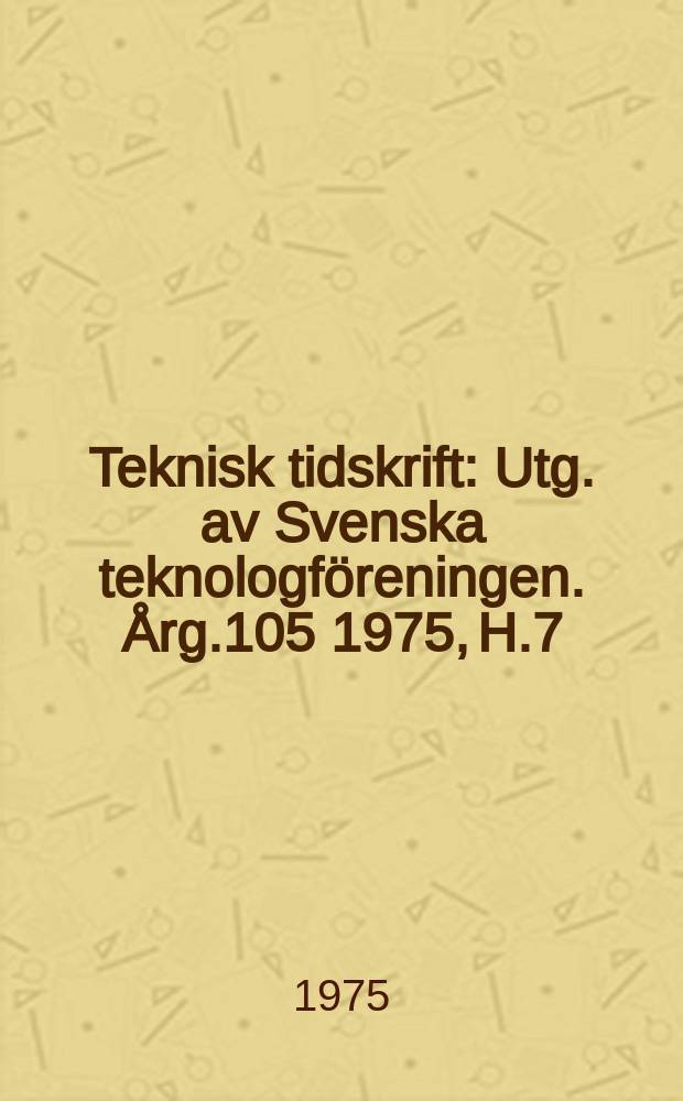Teknisk tidskrift : Utg. av Svenska teknologf&ouml;reningen. &Aring;rg.105 1975, H.7
