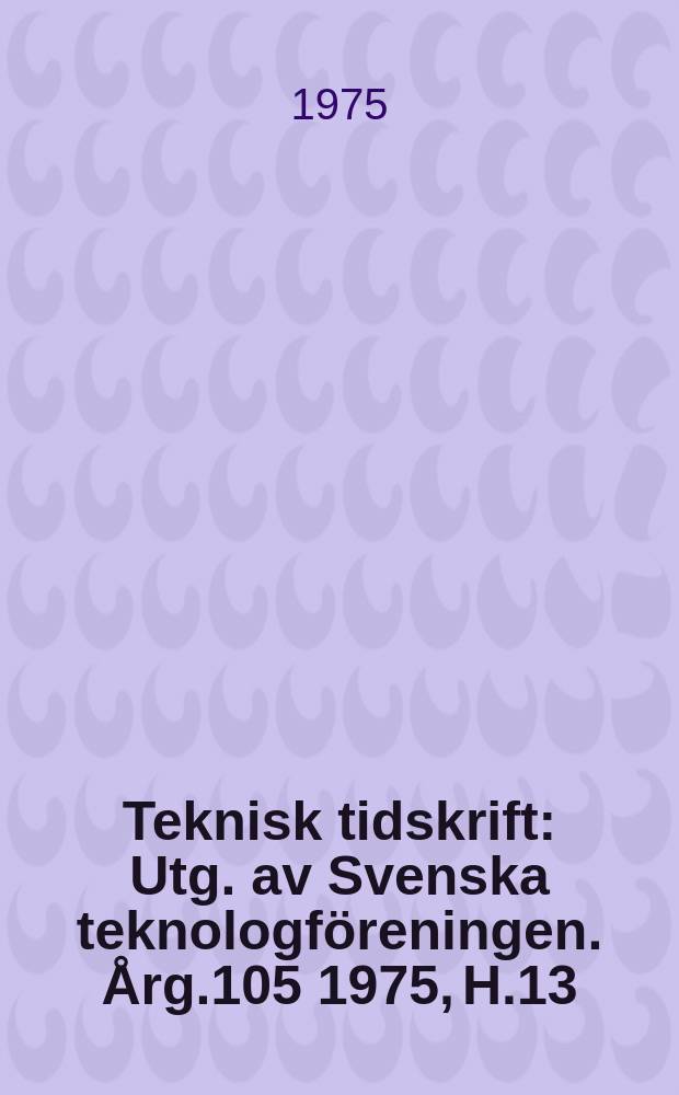Teknisk tidskrift : Utg. av Svenska teknologföreningen. Årg.105 1975, H.13