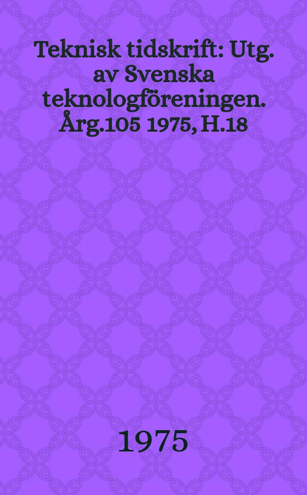 Teknisk tidskrift : Utg. av Svenska teknologföreningen. Årg.105 1975, H.18