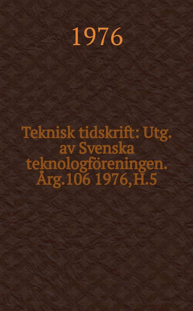 Teknisk tidskrift : Utg. av Svenska teknologf&ouml;reningen. &Aring;rg.106 1976, H.5
