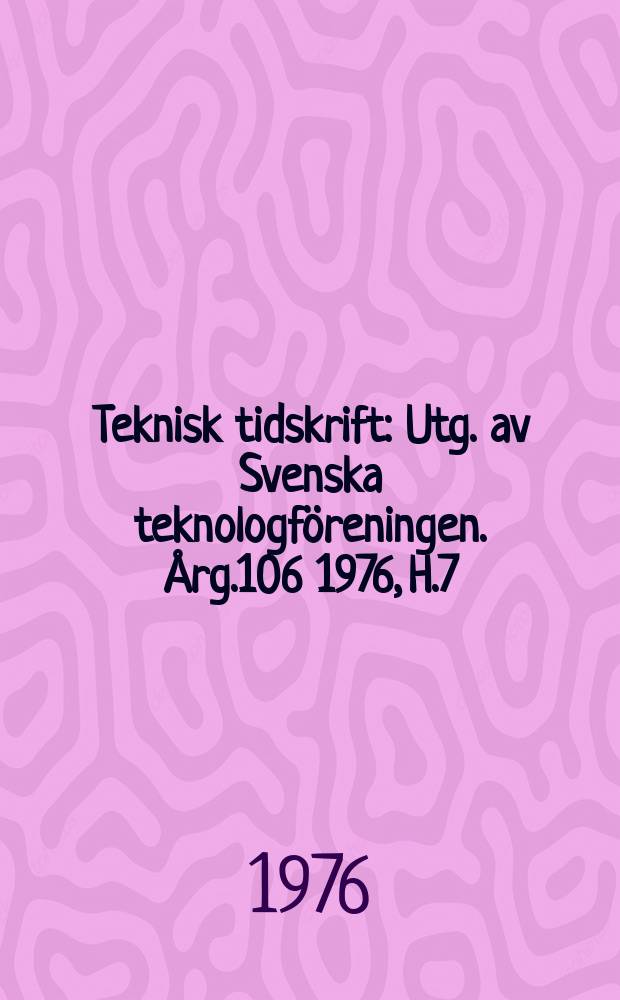 Teknisk tidskrift : Utg. av Svenska teknologföreningen. Årg.106 1976, H.7