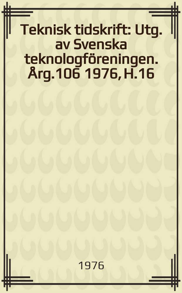 Teknisk tidskrift : Utg. av Svenska teknologföreningen. Årg.106 1976, H.16