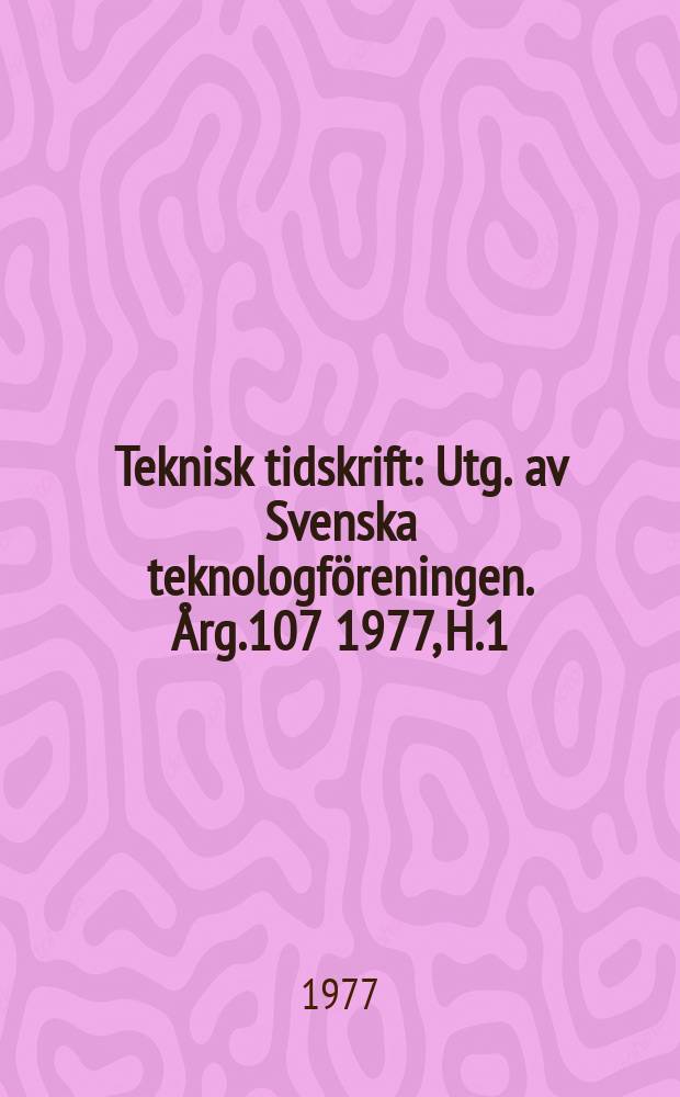 Teknisk tidskrift : Utg. av Svenska teknologf&ouml;reningen. &Aring;rg.107 1977, H.1/2