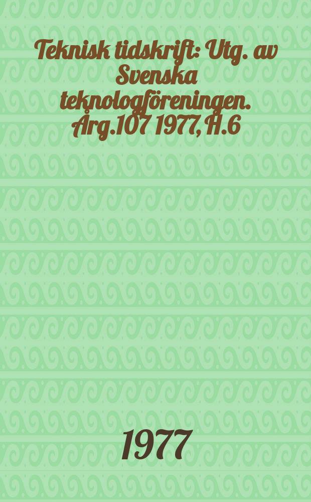 Teknisk tidskrift : Utg. av Svenska teknologföreningen. Årg.107 1977, H.6