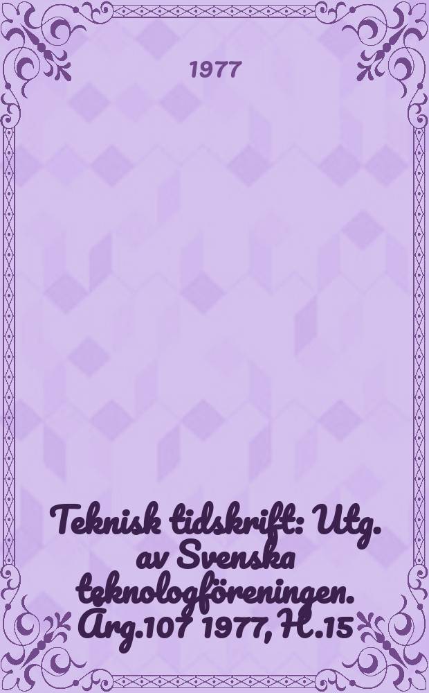 Teknisk tidskrift : Utg. av Svenska teknologföreningen. Årg.107 1977, H.15