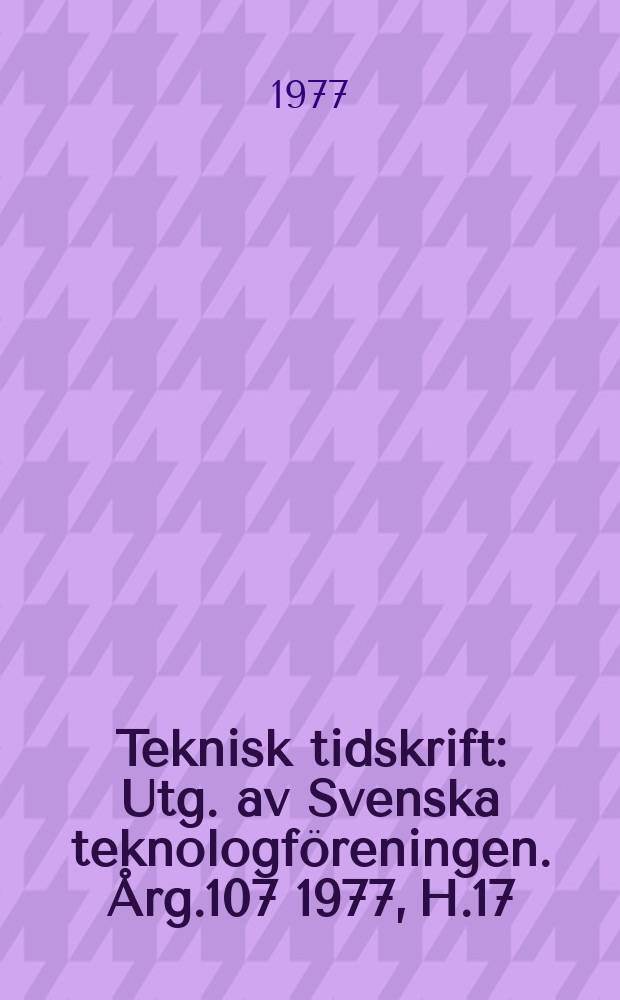 Teknisk tidskrift : Utg. av Svenska teknologföreningen. Årg.107 1977, H.17