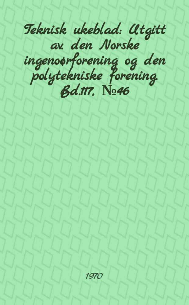 Teknisk ukeblad : Utgitt av. den Norske ingenoørforening og den polytekniske forening. Bd.117, №46