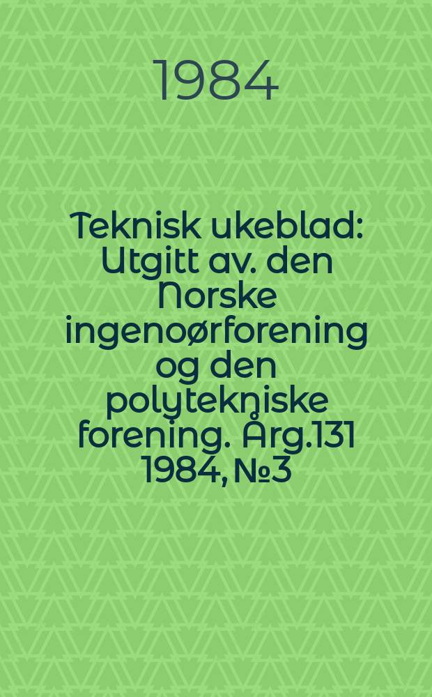 Teknisk ukeblad : Utgitt av. den Norske ingenoørforening og den polytekniske forening. [Årg.131] 1984, №3