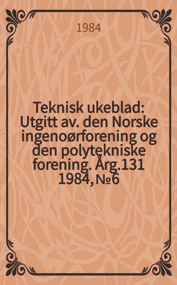 Teknisk ukeblad : Utgitt av. den Norske ingenoørforening og den polytekniske forening. [Årg.131] 1984, №6