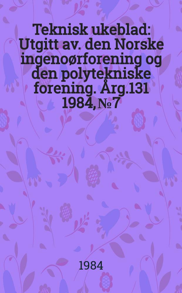 Teknisk ukeblad : Utgitt av. den Norske ingenoørforening og den polytekniske forening. [Årg.131] 1984, №7