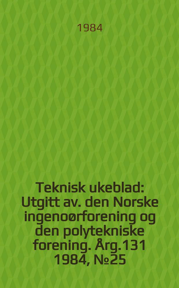 Teknisk ukeblad : Utgitt av. den Norske ingenoørforening og den polytekniske forening. [Årg.131] 1984, №25