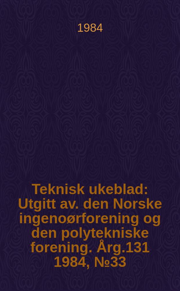 Teknisk ukeblad : Utgitt av. den Norske ingeno&oslash;rforening og den polytekniske forening. [&Aring;rg.131] 1984, №33