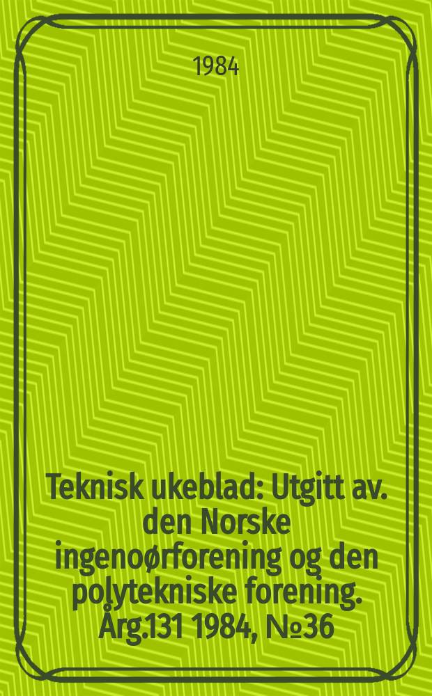 Teknisk ukeblad : Utgitt av. den Norske ingenoørforening og den polytekniske forening. [Årg.131] 1984, №36