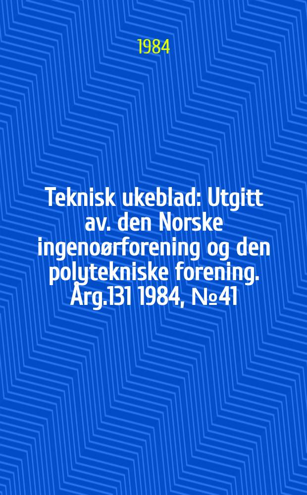 Teknisk ukeblad : Utgitt av. den Norske ingenoørforening og den polytekniske forening. [Årg.131] 1984, №41
