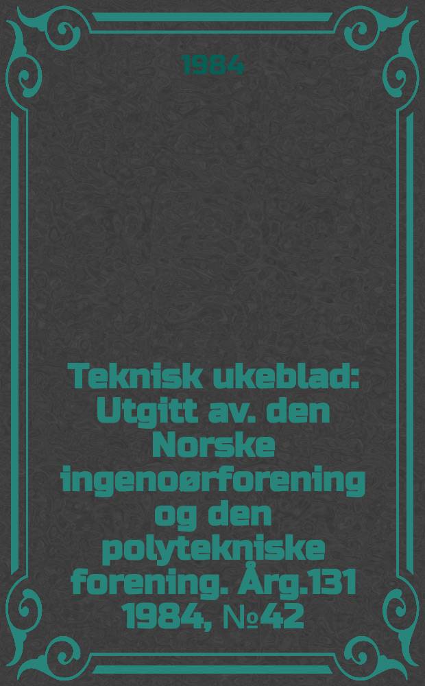 Teknisk ukeblad : Utgitt av. den Norske ingenoørforening og den polytekniske forening. [Årg.131] 1984, №42