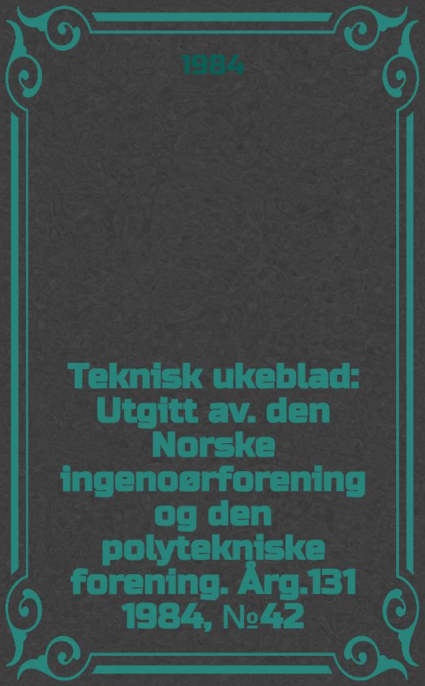 Teknisk ukeblad : Utgitt av. den Norske ingenoørforening og den polytekniske forening. [Årg.131] 1984, №42