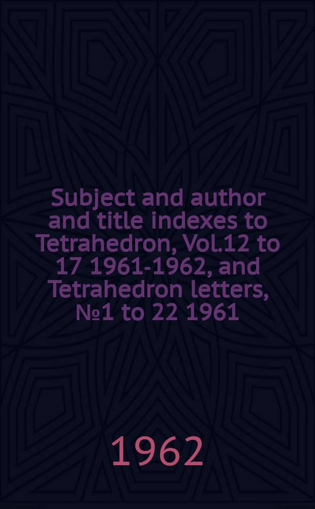 Subject and author and title indexes to Tetrahedron, Vol.12 to 17 [1961-1962], and Tetrahedron letters, №1 to 22 1961