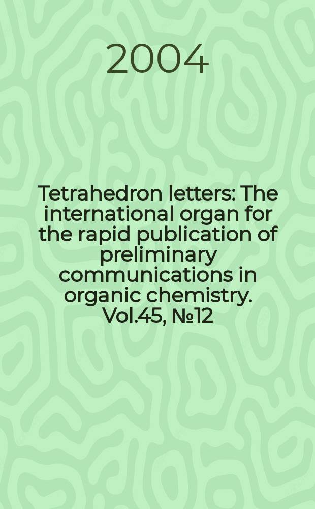 Tetrahedron letters : The international organ for the rapid publication of preliminary communications in organic chemistry. Vol.45, №12