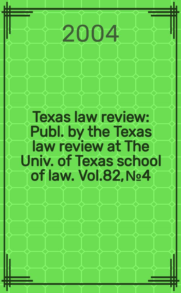 Texas law review : Publ. by the Texas law review at The Univ. of Texas school of law. Vol.82, №4