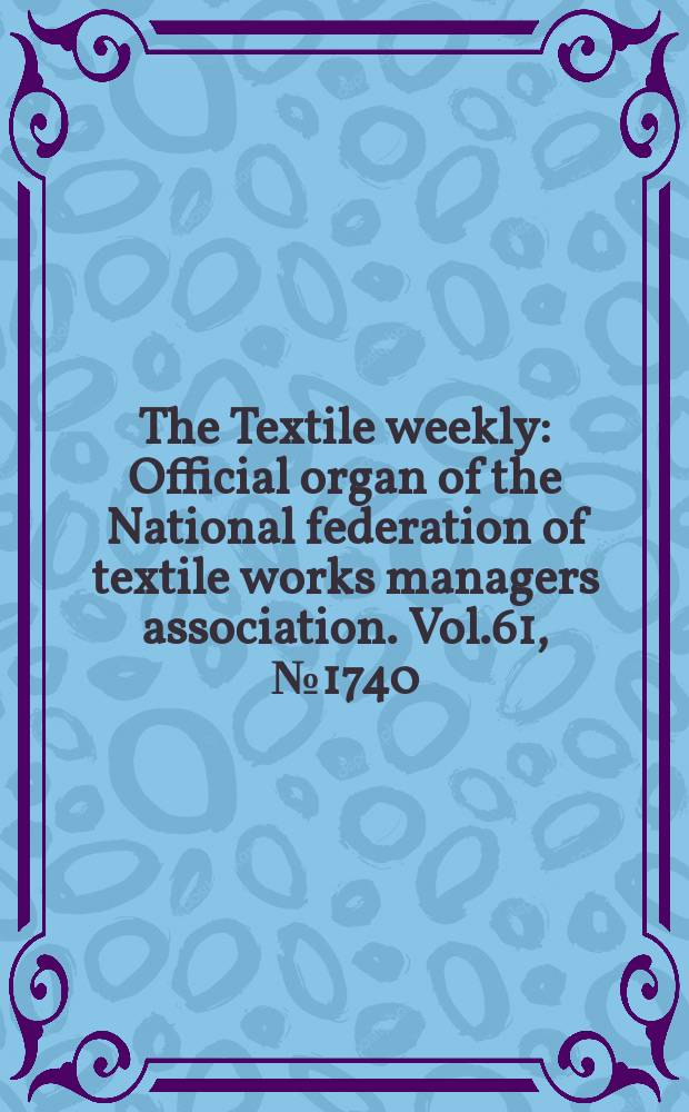 The Textile weekly : Official organ of the National federation of textile works managers association. Vol.61, №1740